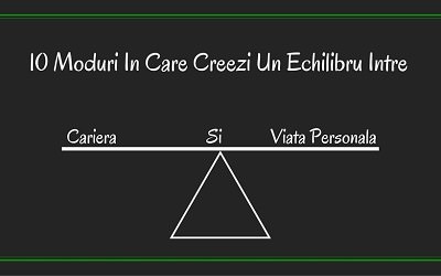 10 Moduri in care creezi un Echilibru intre Cariera si Viata Personala