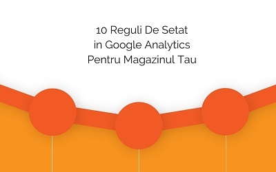 10 Reguli De Setat in Google Analytics Pentru Magazinul Tau