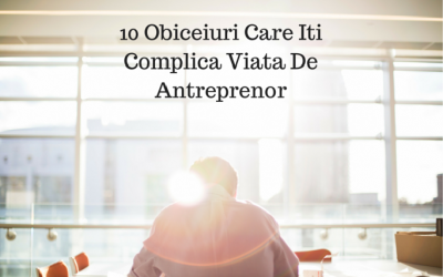 10 Obiceiuri Care Iti Complica Viata De Antreprenor