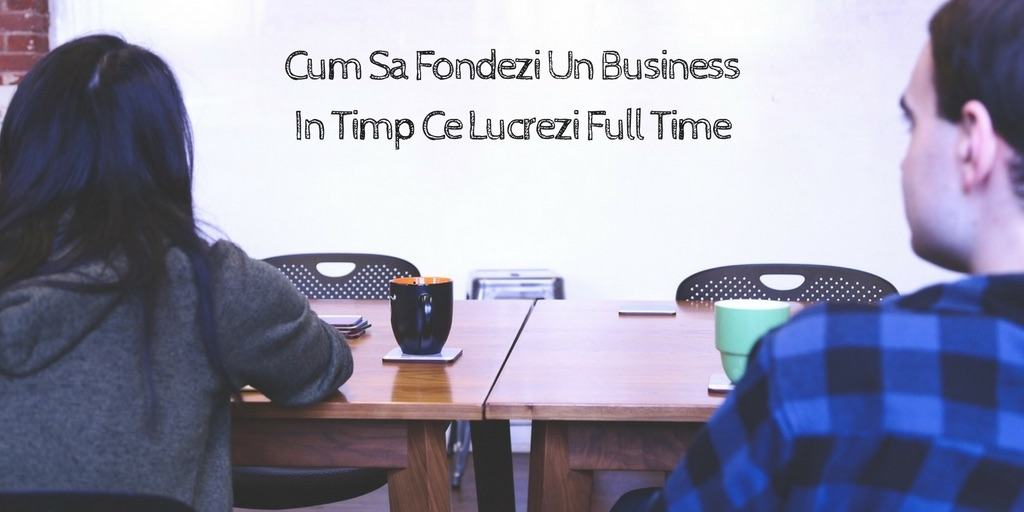 Cum Sa Fondezi Un Business In Timp Ce Lucrezi Full Time