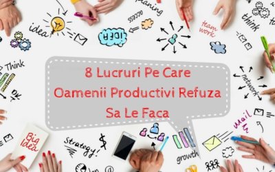 8 Lucruri Pe Care Oamenii Productivi Refuza Sa Le Faca