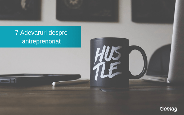 7 adevaruri despre antreprenoriat – Fii pregatit din start!